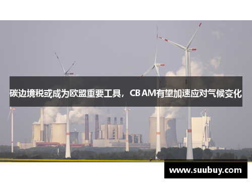 碳边境税或成为欧盟重要工具，CBAM有望加速应对气候变化
