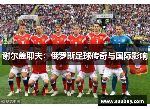 谢尔盖耶夫：俄罗斯足球传奇与国际影响