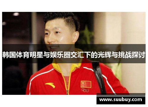 韩国体育明星与娱乐圈交汇下的光辉与挑战探讨