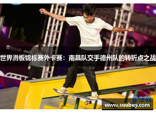 世界滑板锦标赛外卡赛：南昌队交手德州队的转折点之战