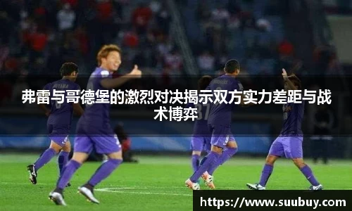 弗雷与哥德堡的激烈对决揭示双方实力差距与战术博弈