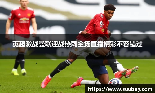 英超激战曼联迎战热刺全场直播精彩不容错过