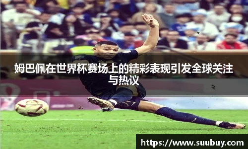 姆巴佩在世界杯赛场上的精彩表现引发全球关注与热议